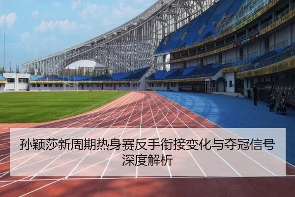 孙颖莎新周期热身赛反手衔接变化与夺冠信号深度解析