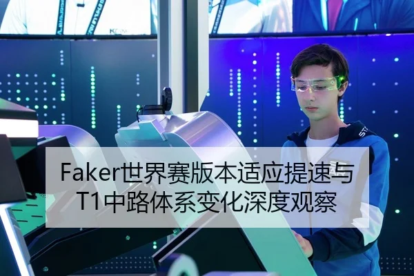 Faker世界赛版本适应提速与T1中路体系变化深度观察